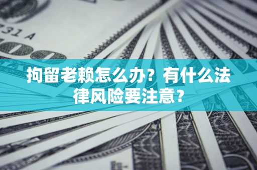 武汉拘留老赖怎么办？有什么法律风险要注意？