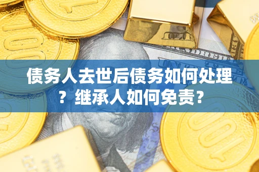 武汉债务人去世后债务如何处理？继承人如何免责？