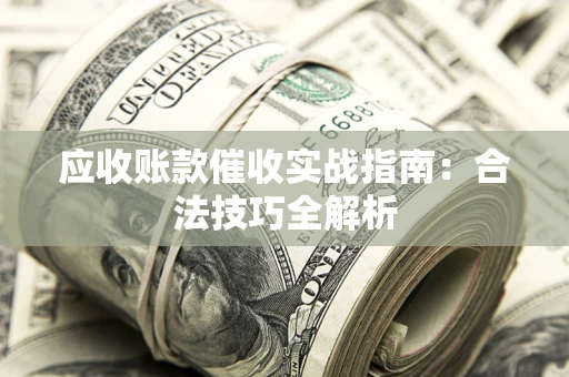 武汉应收账款催收实战指南：合法技巧全解析
