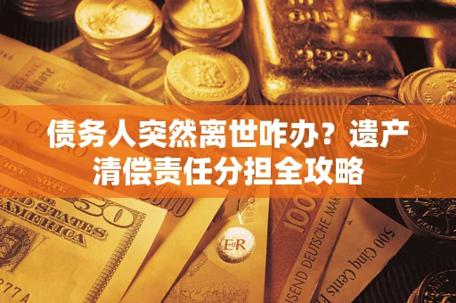 武汉债务人突然离世咋办？遗产清偿责任分担全攻略