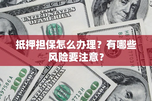 武汉抵押担保怎么办理？有哪些风险要注意？