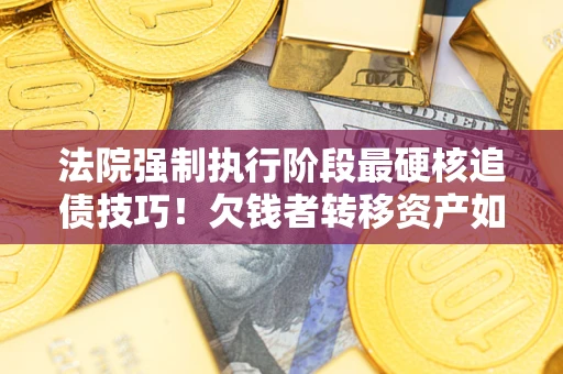 武汉法院强制执行阶段最硬核追债技巧！欠钱者转移资产如何破解？