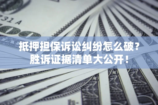 武汉抵押担保诉讼纠纷怎么破？胜诉证据清单大公开！