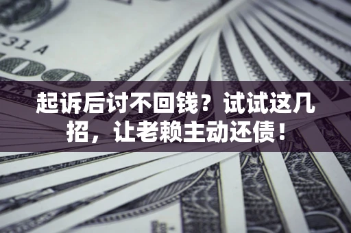 武汉起诉后讨不回钱？试试这几招，让老赖主动还债！