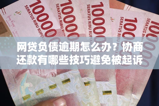 武汉网贷负债逾期怎么办？协商还款有哪些技巧避免被起诉？