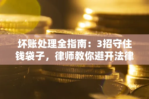 武汉坏账处理全指南：3招守住钱袋子，律师教你避开法律雷区