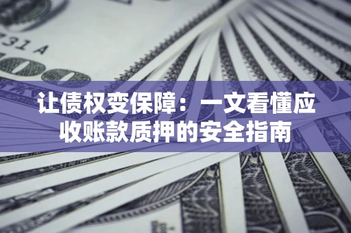 武汉让债权变保障：一文看懂应收账款质押的安全指南
