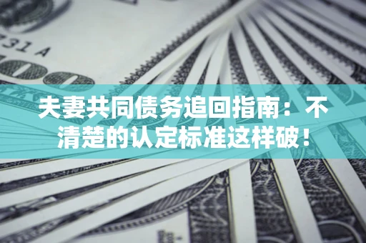 武汉夫妻共同债务追回指南：不清楚的认定标准这样破！