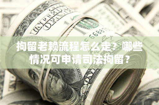 武汉拘留老赖流程怎么走?哪些情况可申请司法拘留? 武汉拘留老赖流程怎么走?哪些情况可申请司法拘留?