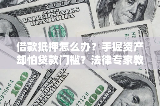 武汉借款抵押怎么办？手握资产却怕贷款门槛？法律专家教你办抵押不踩坑
