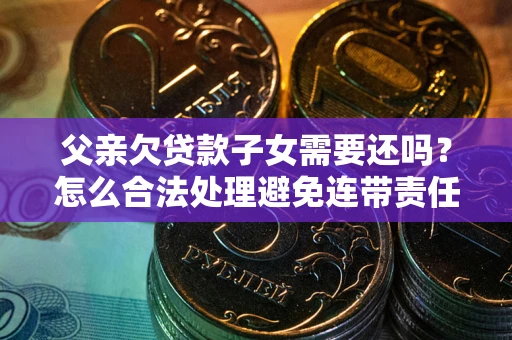 武汉父亲欠贷款子女需要还吗？怎么合法处理避免连带责任？