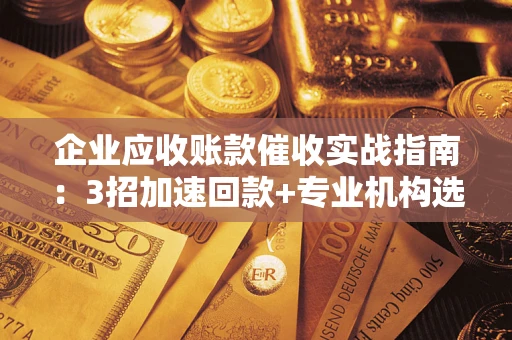 武汉企业应收账款催收实战指南：3招加速回款+专业机构选择避坑