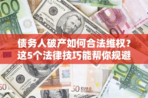 武汉债务人破产如何合法维权？这5个法律技巧能帮你规避风险