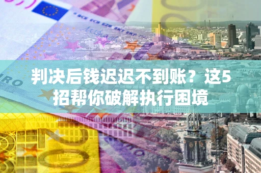 武汉判决后钱迟迟不到账？这5招帮你破解执行困境