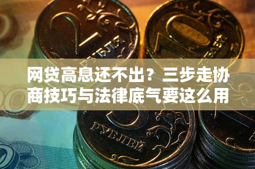 武汉网贷高息还不出？三步走协商技巧与法律底气要这么用