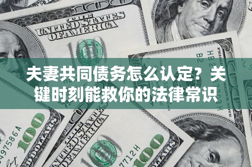 武汉夫妻共同债务怎么认定？关键时刻能救你的法律常识