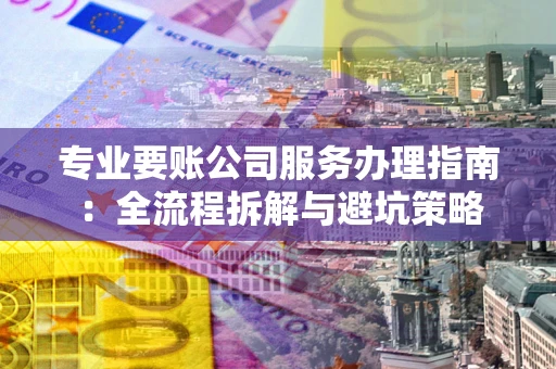 武汉专业要账公司服务办理指南：全流程拆解与避坑策略