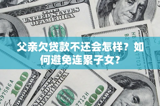 武汉父亲欠贷款不还会怎样？如何避免连累子女？