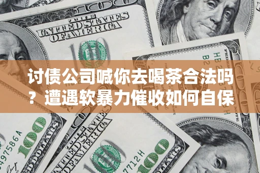 武汉讨债公司喊你去喝茶合法吗？遭遇软暴力催收如何自保？