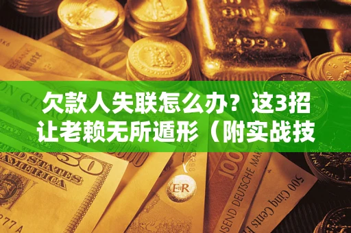 武汉欠款人失联怎么办？这3招让老赖无所遁形（附实战技巧）