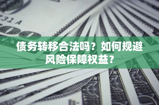 武汉债务转移合法吗？如何规避风险保障权益？