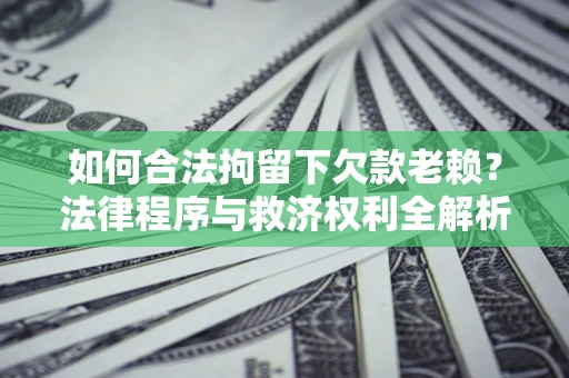 武汉如何合法拘留下欠款老赖？法律程序与救济权利全解析