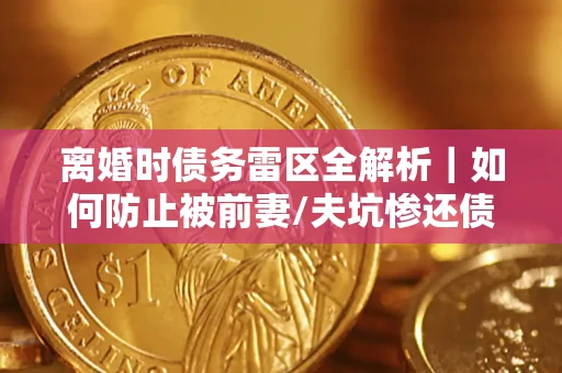 武汉离婚时债务雷区全解析｜如何防止被前妻/夫坑惨还债？