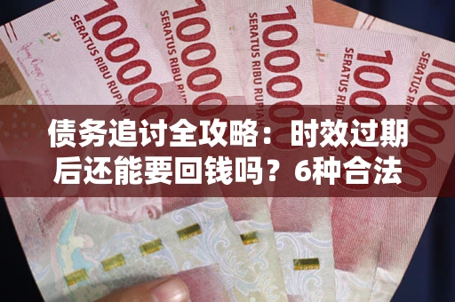 武汉债务追讨全攻略：时效过期后还能要回钱吗？6种合法手段助你维权