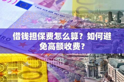 武汉借钱担保费怎么算？如何避免高额收费？