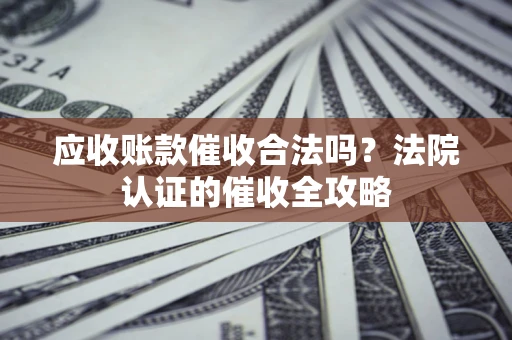 武汉应收账款催收合法吗？法院认证的催收全攻略