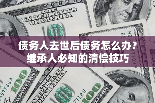 武汉债务人去世后债务怎么办？继承人必知的清偿技巧