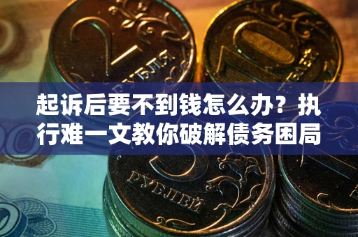 武汉起诉后要不到钱怎么办？执行难一文教你破解债务困局