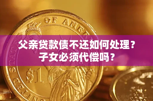 武汉父亲贷款债不还如何处理？子女必须代偿吗？