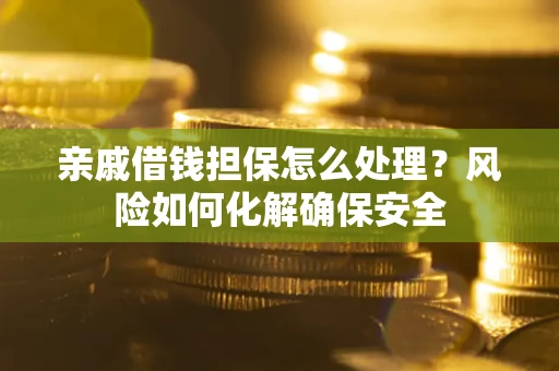武汉亲戚借钱担保怎么处理？风险如何化解确保安全