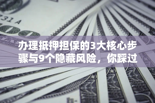 武汉办理抵押担保的3大核心步骤与9个隐藏风险，你踩过哪个坑？