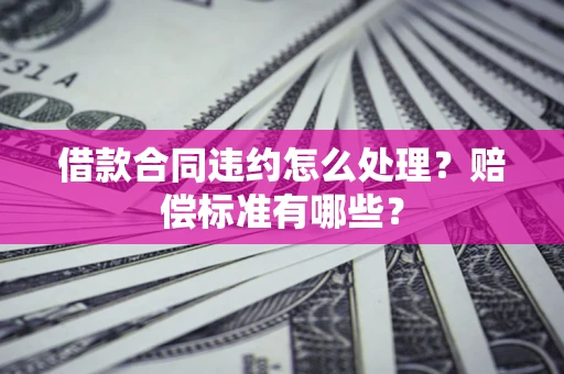 武汉借款合同违约怎么处理？赔偿标准有哪些？