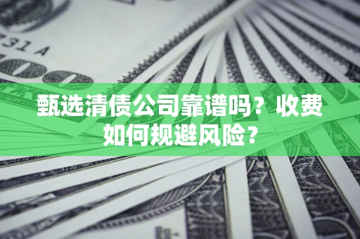 武汉甄选清债公司靠谱吗？收费如何规避风险？