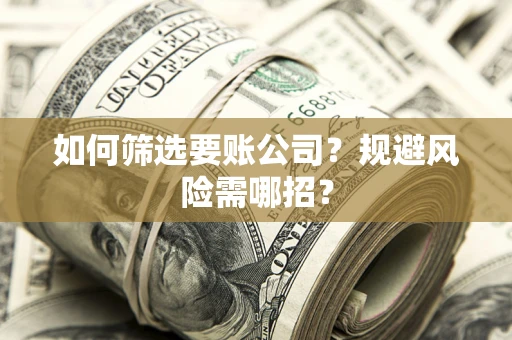 武汉如何筛选要账公司？规避风险需哪招？