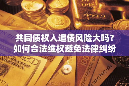 武汉共同债权人追债风险大吗?如何合法维权避免法律纠纷? 武汉共同债权人追债风险大吗?如何合法维权避免法律纠纷?