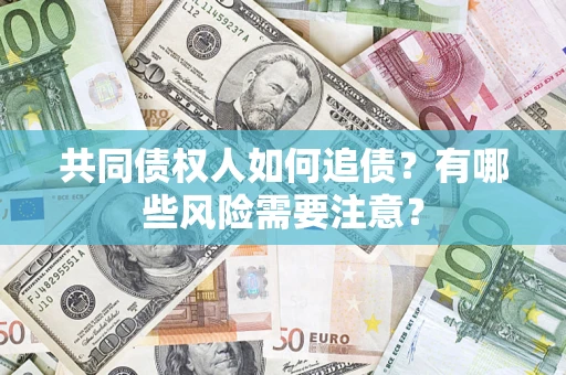 武汉共同债权人如何追债？有哪些风险需要注意？