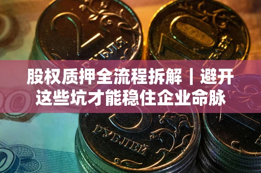 武汉股权质押全流程拆解｜避开这些坑才能稳住企业命脉