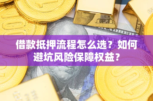 武汉借款抵押流程怎么选？如何避坑风险保障权益？