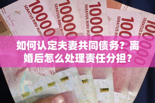 武汉如何认定夫妻共同债务？离婚后怎么处理责任分担？
