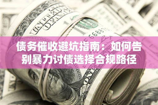 武汉债务催收避坑指南：如何告别暴力讨债选择合规路径