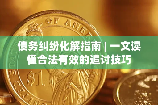 武汉债务纠纷化解指南 | 一文读懂合法有效的追讨技巧