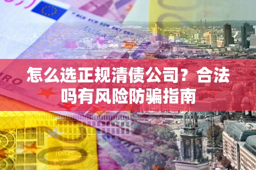 武汉怎么选正规清债公司？合法吗有风险防骗指南
