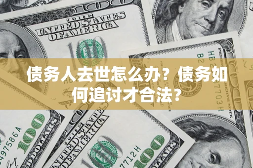 武汉债务人去世怎么办？债务如何追讨才合法？