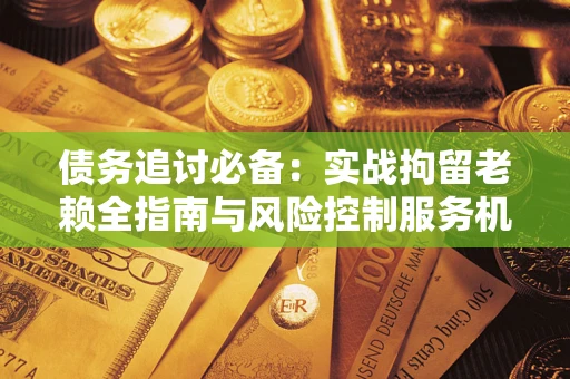 武汉债务追讨必备：实战拘留老赖全指南与风险控制服务机构推荐
