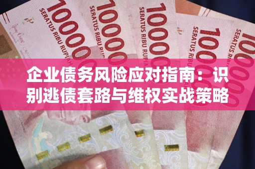 武汉企业债务风险应对指南：识别逃债套路与维权实战策略