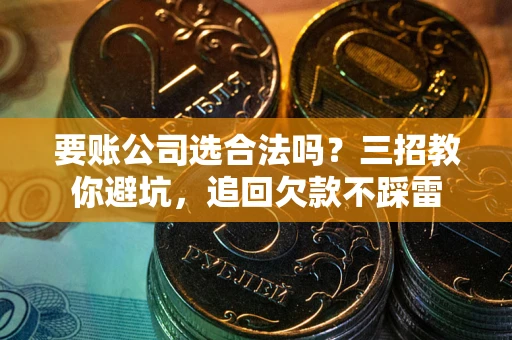 武汉要账公司选合法吗？三招教你避坑，追回欠款不踩雷
